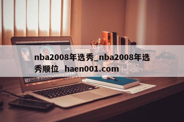 nba2008年选秀_nba2008年选秀顺位  haen001.com