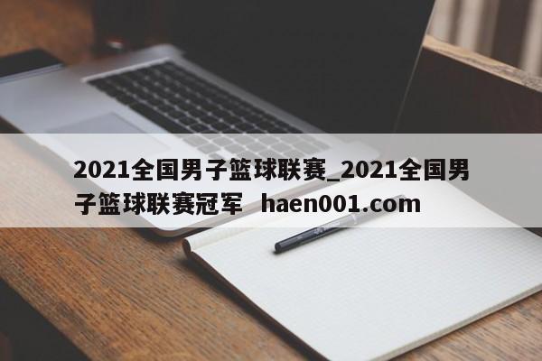 2021全国男子篮球联赛_2021全国男子篮球联赛冠军  haen001.com
