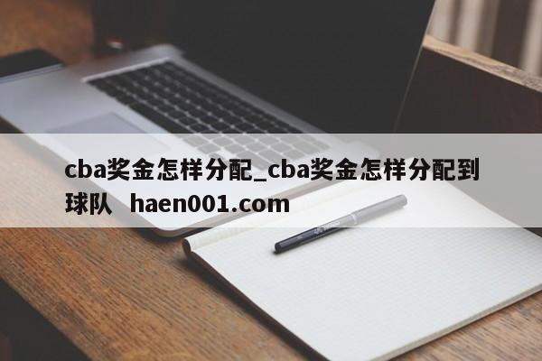 cba奖金怎样分配_cba奖金怎样分配到球队  haen001.com