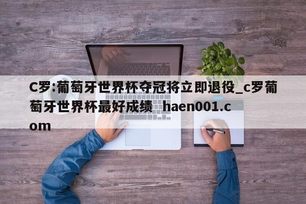 C罗:葡萄牙世界杯夺冠将立即退役_c罗葡萄牙世界杯最好成绩 haen001.com