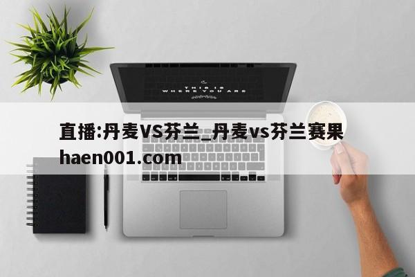 直播:丹麦VS芬兰_丹麦vs芬兰赛果 haen001.com