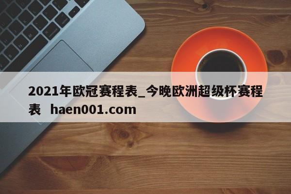 2021年欧冠赛程表_今晚欧洲超级杯赛程表 haen001.com