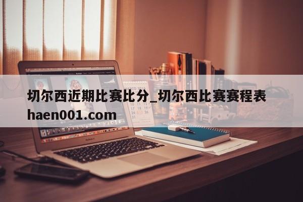 切尔西近期比赛比分_切尔西比赛赛程表 haen001.com
