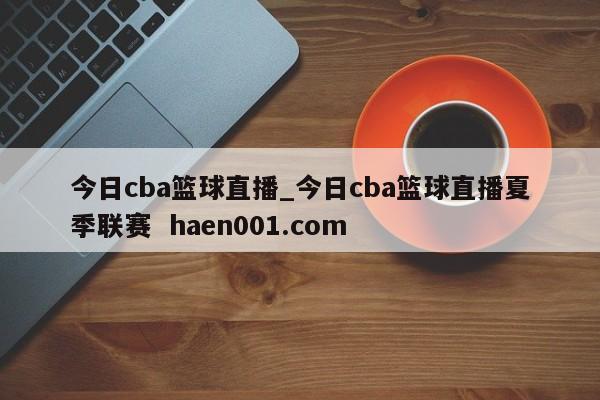 今日cba篮球直播_今日cba篮球直播夏季联赛 haen001.com