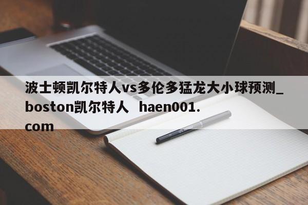 波士顿凯尔特人vs多伦多猛龙大小球预测_boston凯尔特人  haen001.com