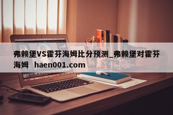 弗赖堡VS霍芬海姆比分预测_弗赖堡对霍芬海姆 haen001.com