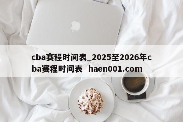 cba赛程时间表_2025至2026年cba赛程时间表 haen001.com