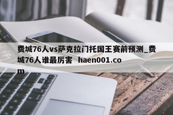 费城76人vs萨克拉门托国王赛前预测_费城76人谁最厉害 haen001.com
