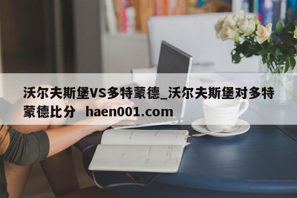 沃尔夫斯堡VS多特蒙德_沃尔夫斯堡对多特蒙德比分 haen001.com