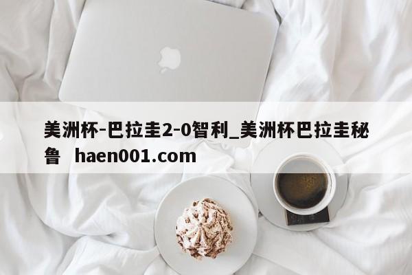 美洲杯-巴拉圭2-0智利_美洲杯巴拉圭秘鲁  haen001.com