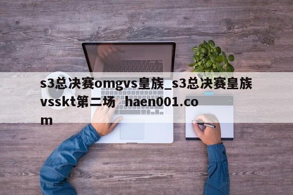 s3总决赛omgvs皇族_s3总决赛皇族vsskt第二场 haen001.com