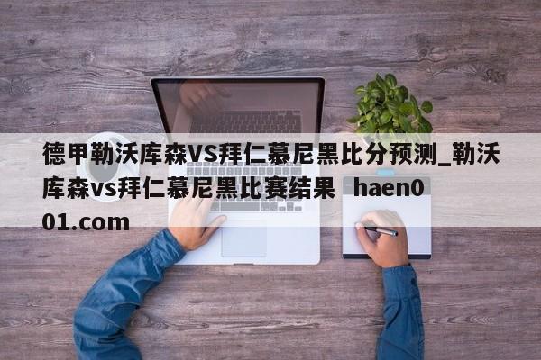 德甲勒沃库森VS拜仁慕尼黑比分预测_勒沃库森vs拜仁慕尼黑比赛结果 haen001.com