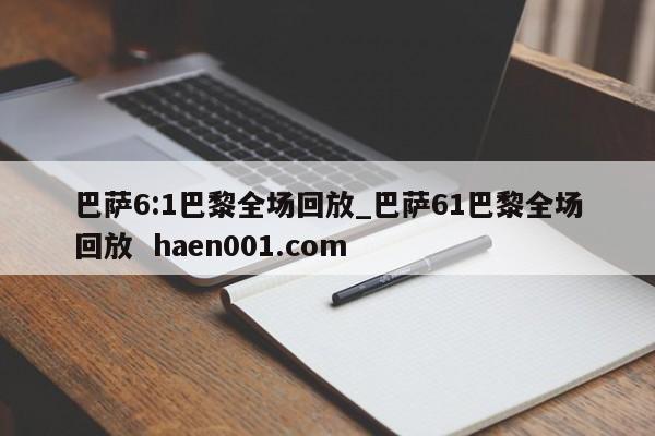 巴萨6:1巴黎全场回放_巴萨61巴黎全场回放 haen001.com