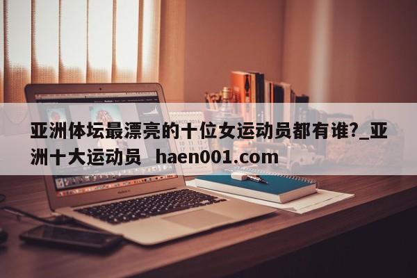 亚洲体坛最漂亮的十位女运动员都有谁?_亚洲十大运动员 haen001.com
