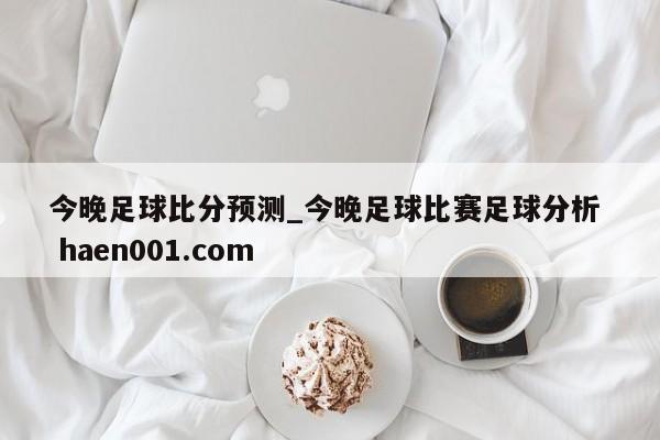 今晚足球比分预测_今晚足球比赛足球分析 haen001.com