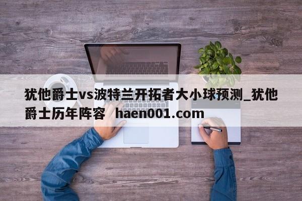 犹他爵士vs波特兰开拓者大小球预测_犹他爵士历年阵容 haen001.com