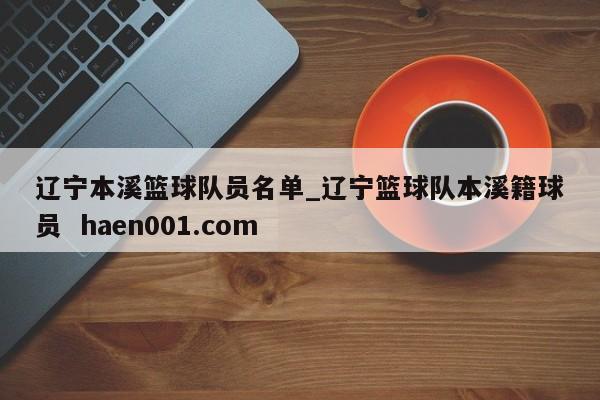 辽宁本溪篮球队员名单_辽宁篮球队本溪籍球员  haen001.com