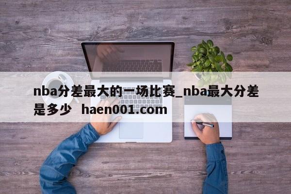 nba分差最大的一场比赛_nba最大分差是多少 haen001.com