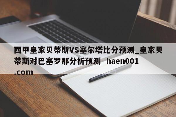 西甲皇家贝蒂斯VS塞尔塔比分预测_皇家贝蒂斯对巴塞罗那分析预测 haen001.com