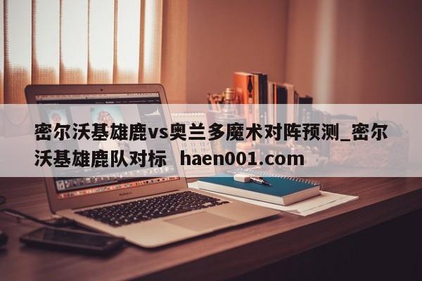 密尔沃基雄鹿vs奥兰多魔术对阵预测_密尔沃基雄鹿队对标 haen001.com