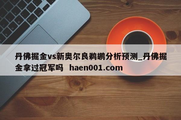丹佛掘金vs新奥尔良鹈鹕分析预测_丹佛掘金拿过冠军吗 haen001.com