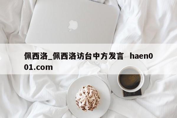 佩西洛_佩西洛访台中方发言  haen001.com