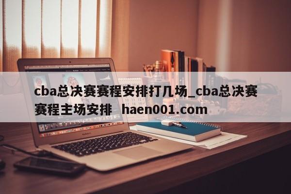 cba总决赛赛程安排打几场_cba总决赛赛程主场安排  haen001.com