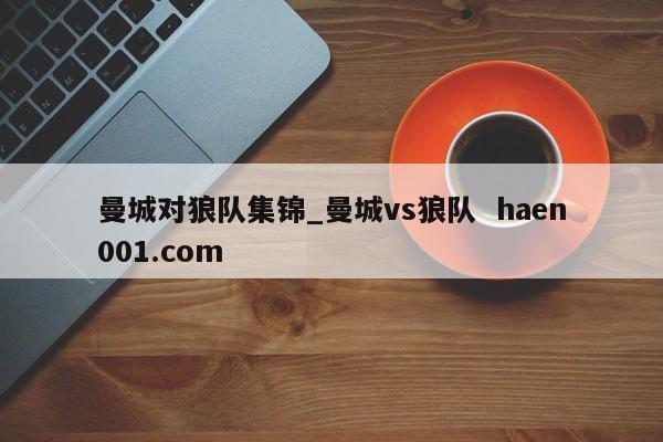 曼城对狼队集锦_曼城vs狼队  haen001.com