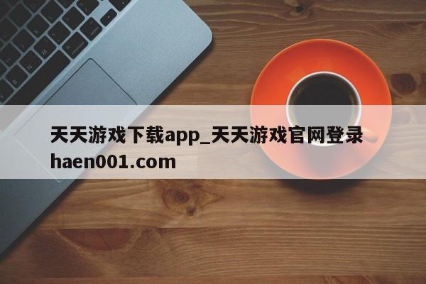 天天游戏下载app_天天游戏官网登录 haen001.com