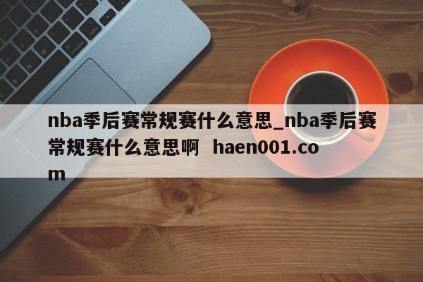 nba季后赛常规赛什么意思_nba季后赛常规赛什么意思啊 haen001.com