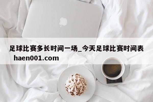 足球比赛多长时间一场_今天足球比赛时间表 haen001.com