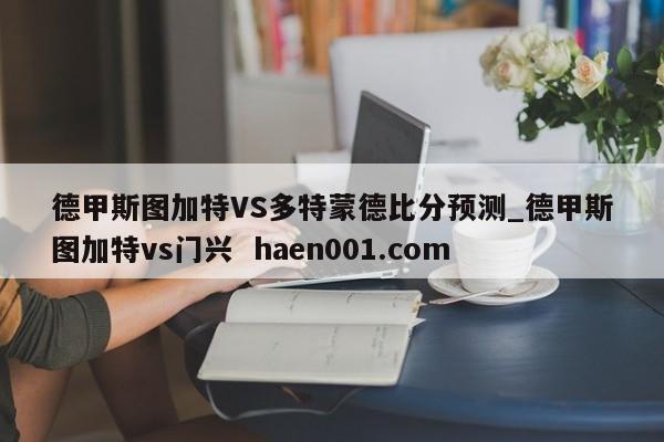 德甲斯图加特VS多特蒙德比分预测_德甲斯图加特vs门兴  haen001.com