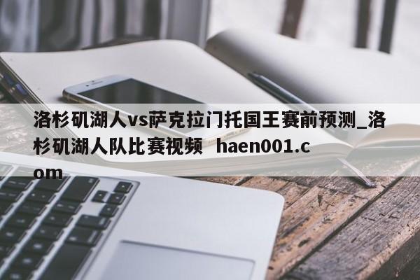 洛杉矶湖人vs萨克拉门托国王赛前预测_洛杉矶湖人队比赛视频  haen001.com