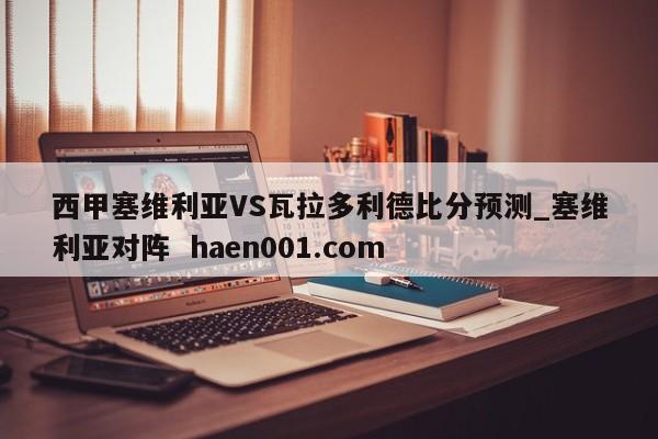 西甲塞维利亚VS瓦拉多利德比分预测_塞维利亚对阵  haen001.com