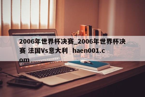 2006年世界杯决赛_2006年世界杯决赛 法国Vs意大利  haen001.com