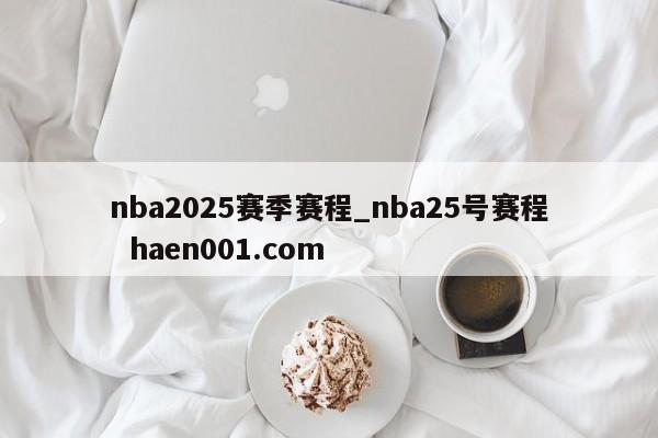 nba2025赛季赛程_nba25号赛程  haen001.com