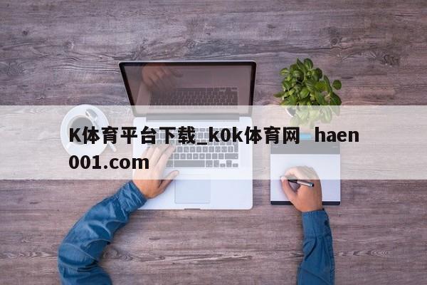 K体育平台下载_k0k体育网  haen001.com