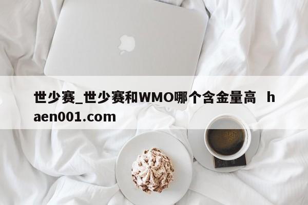 世少赛_世少赛和WMO哪个含金量高 haen001.com