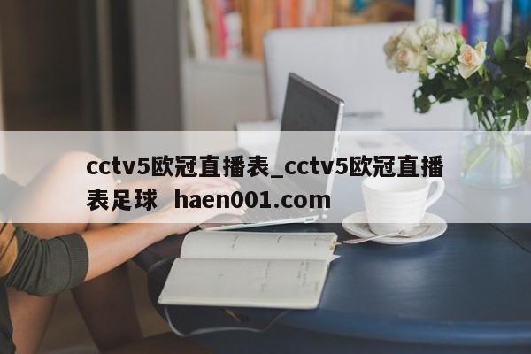 cctv5欧冠直播表_cctv5欧冠直播表足球  haen001.com