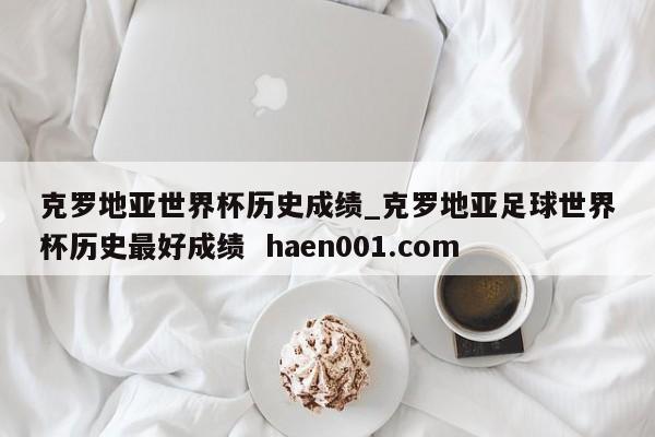 克罗地亚世界杯历史成绩_克罗地亚足球世界杯历史最好成绩  haen001.com