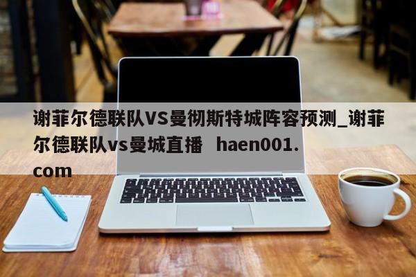 谢菲尔德联队VS曼彻斯特城阵容预测_谢菲尔德联队vs曼城直播  haen001.com
