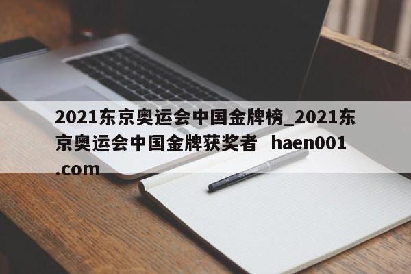 2021东京奥运会中国金牌榜_2021东京奥运会中国金牌获奖者  haen001.com