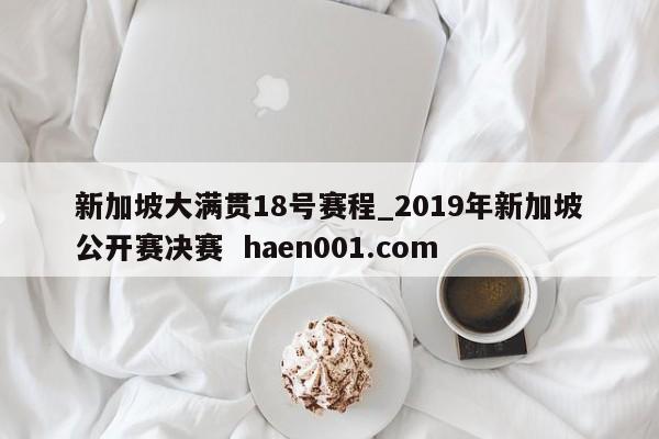 新加坡大满贯18号赛程_2019年新加坡公开赛决赛  haen001.com