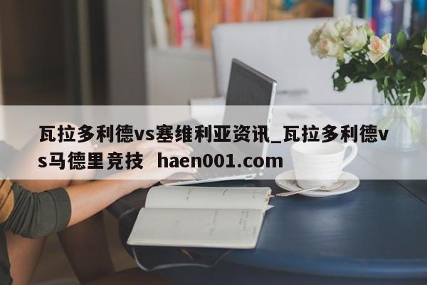 瓦拉多利德vs塞维利亚资讯_瓦拉多利德vs马德里竞技  haen001.com