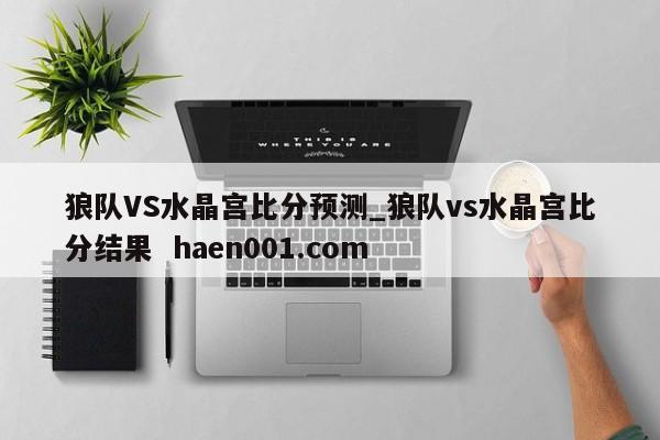 狼队VS水晶宫比分预测_狼队vs水晶宫比分结果  haen001.com