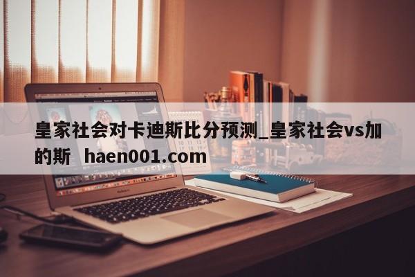皇家社会对卡迪斯比分预测_皇家社会vs加的斯 haen001.com
