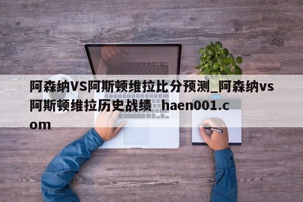 阿森纳VS阿斯顿维拉比分预测_阿森纳vs阿斯顿维拉历史战绩 haen001.com