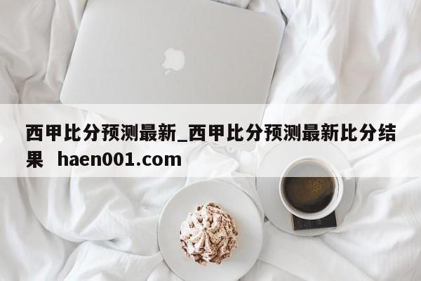 西甲比分预测最新_西甲比分预测最新比分结果 haen001.com