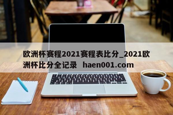 欧洲杯赛程2021赛程表比分_2021欧洲杯比分全记录  haen001.com