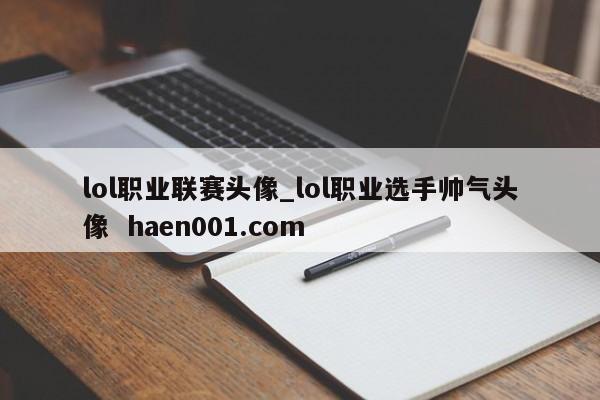 lol职业联赛头像_lol职业选手帅气头像  haen001.com
